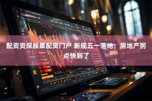 配资资深股票配资门户 新规五一落地，房地产拐点快到了