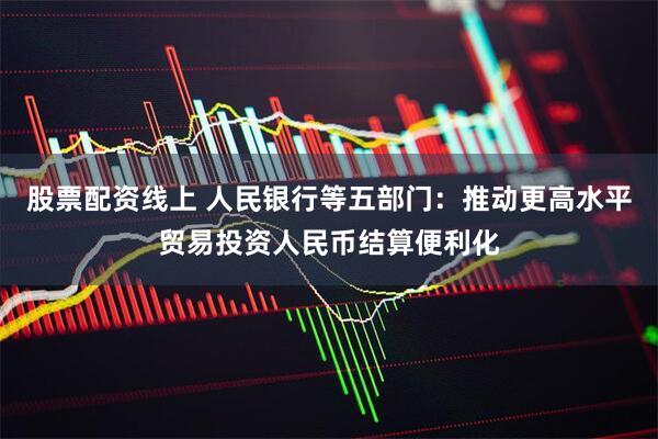 股票配资线上 人民银行等五部门：推动更高水平贸易投资人民币结算便利化