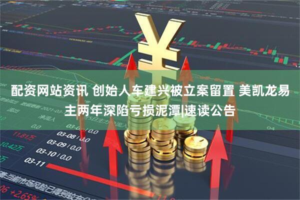 配资网站资讯 创始人车建兴被立案留置 美凯龙易主两年深陷亏损泥潭|速读公告