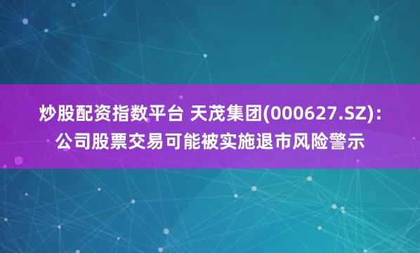 炒股配资指数平台 天茂集团(000627.SZ)：公司股票交易可能被实施退市风险警示