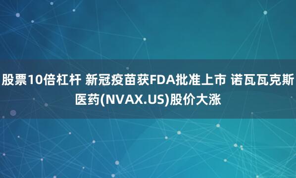 股票10倍杠杆 新冠疫苗获FDA批准上市 诺瓦瓦克斯医药(NVAX.US)股价大涨
