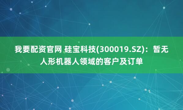 我要配资官网 硅宝科技(300019.SZ)：暂无人形机器人领域的客户及订单