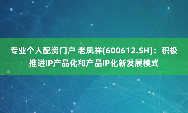 专业个人配资门户 老凤祥(600612.SH)：积极推进IP产品化和产品IP化新发展模式