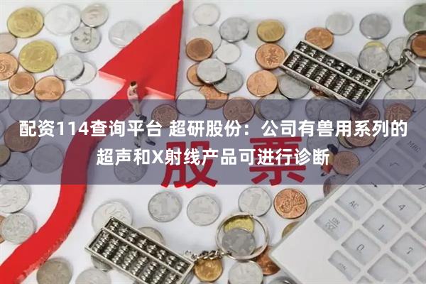 配资114查询平台 超研股份：公司有兽用系列的超声和X射线产品可进行诊断