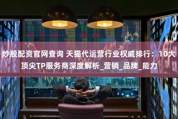 炒股配资官网查询 天猫代运营行业权威排行：10大顶尖TP服务商深度解析_营销_品牌_能力