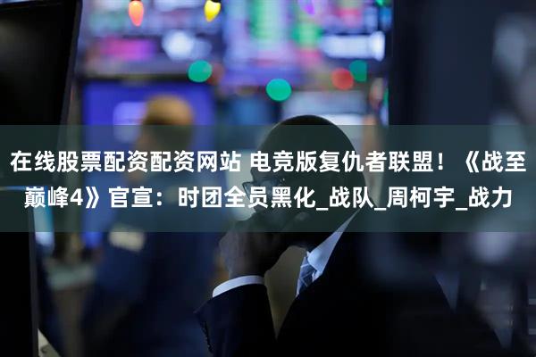 在线股票配资配资网站 电竞版复仇者联盟!《战至巅峰4》官宣:时团全员黑化_战队_周柯宇_战力
