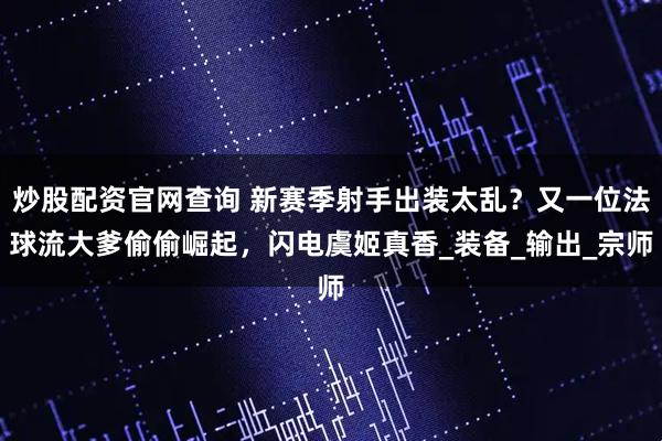 炒股配资官网查询 新赛季射手出装太乱？又一位法球流大爹偷偷崛起，闪电虞姬真香_装备_输出_宗师