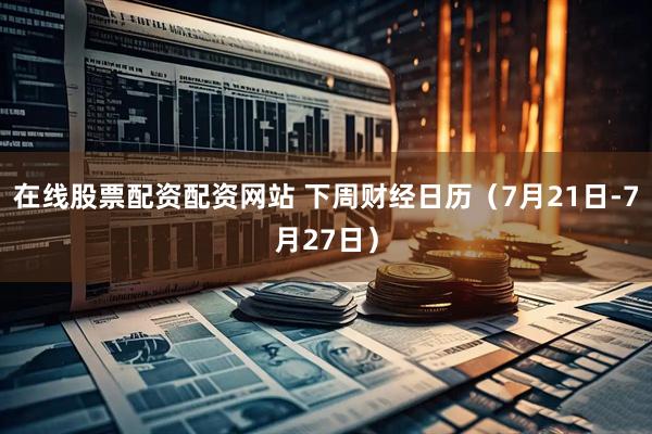 在线股票配资配资网站 下周财经日历（7月21日-7月27日）