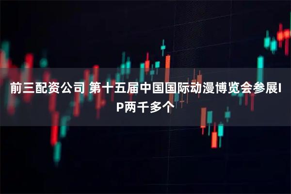 前三配资公司 第十五届中国国际动漫博览会参展IP两千多个