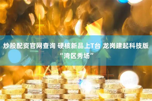 炒股配资官网查询 硬核新品上T台 龙岗建起科技版“湾区秀场”