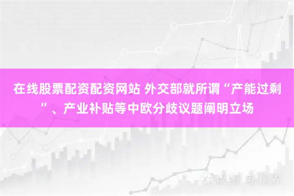 在线股票配资配资网站 外交部就所谓“产能过剩”、产业补贴等中欧分歧议题阐明立场