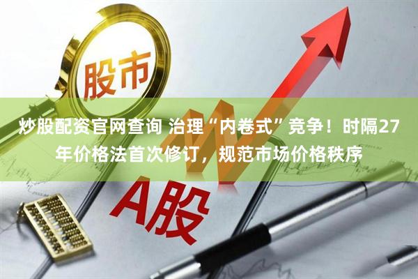 炒股配资官网查询 治理“内卷式”竞争！时隔27年价格法首次修订，规范市场价格秩序