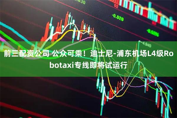 前三配资公司 公众可乘！迪士尼-浦东机场L4级Robotaxi专线即将试运行