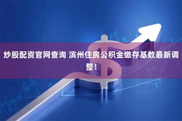 炒股配资官网查询 滨州住房公积金缴存基数最新调整！