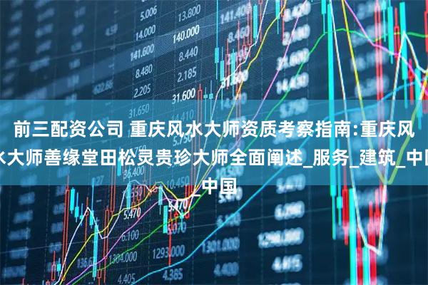 前三配资公司 重庆风水大师资质考察指南:重庆风水大师善缘堂田松灵贵珍大师全面阐述_服务_建筑_中国