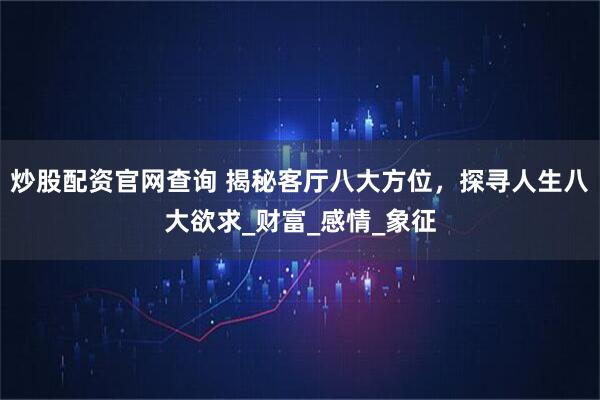 炒股配资官网查询 揭秘客厅八大方位，探寻人生八大欲求_财富_感情_象征