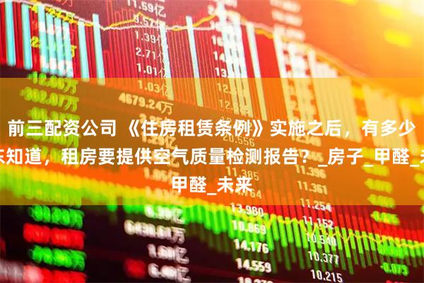 前三配资公司 《住房租赁条例》实施之后，有多少房东知道，租房要提供空气质量检测报告？_房子_甲醛_未来