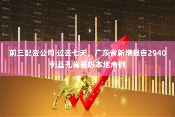 前三配资公司 过去七天，广东省新增报告2940例基孔肯雅热本地病例