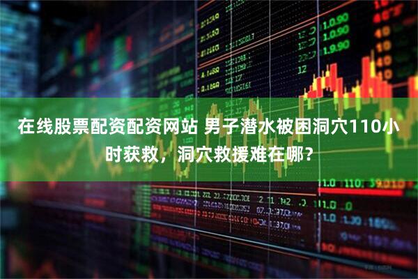 在线股票配资配资网站 男子潜水被困洞穴110小时获救，洞穴救援难在哪？