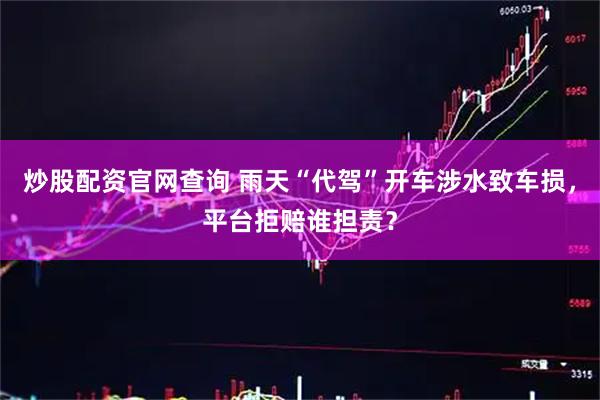 炒股配资官网查询 雨天“代驾”开车涉水致车损，平台拒赔谁担责？