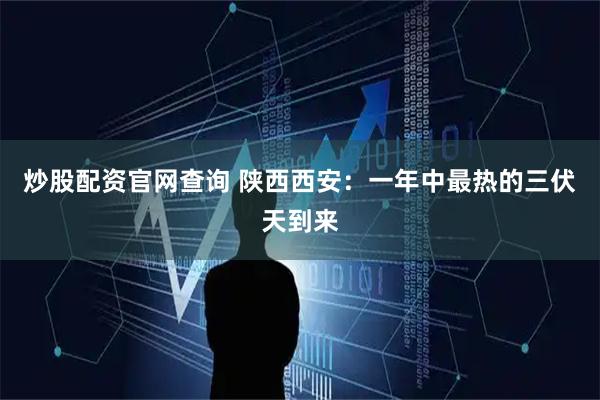 炒股配资官网查询 陕西西安：一年中最热的三伏天到来