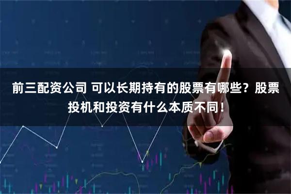 前三配资公司 可以长期持有的股票有哪些？股票投机和投资有什么本质不同！