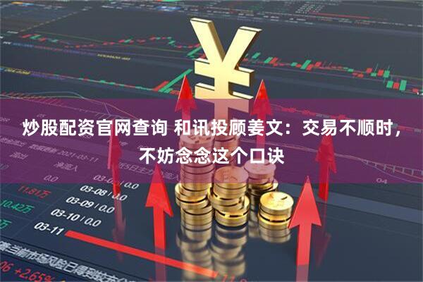 炒股配资官网查询 和讯投顾姜文：交易不顺时，不妨念念这个口诀