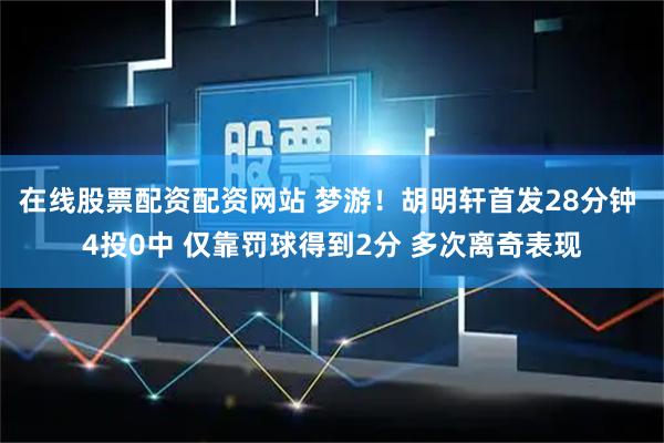 在线股票配资配资网站 梦游！胡明轩首发28分钟 4投0中 仅靠罚球得到2分 多次离奇表现