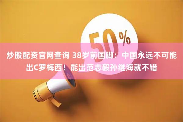 炒股配资官网查询 38岁前国脚：中国永远不可能出C罗梅西！能出范志毅孙继海就不错